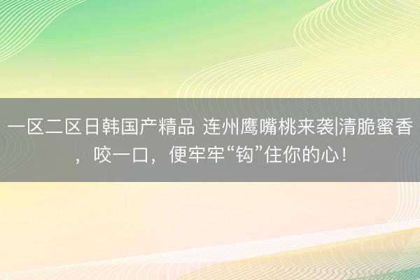 一区二区日韩国产精品 连州鹰嘴桃来袭|清脆蜜香，咬一口，便牢牢“钩”住你的心！