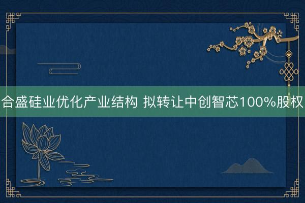 合盛硅业优化产业结构 拟转让中创智芯100%股权