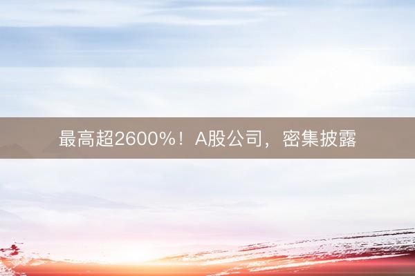 最高超2600%！A股公司，密集披露