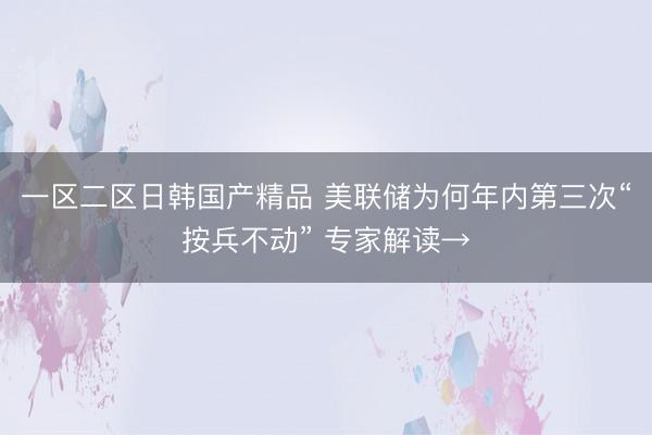 一区二区日韩国产精品 美联储为何年内第三次“按兵不动” 专家解读→