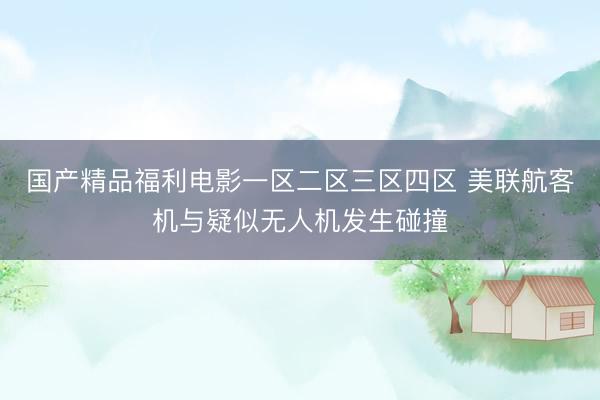 国产精品福利电影一区二区三区四区 美联航客机与疑似无人机发生碰撞