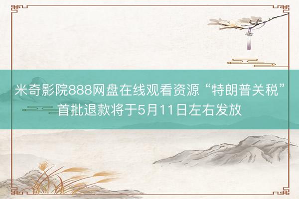 米奇影院888网盘在线观看资源 “特朗普关税”首批退款将于5月11日左右发放
