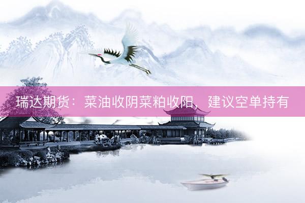 瑞达期货：菜油收阴菜粕收阳，建议空单持有