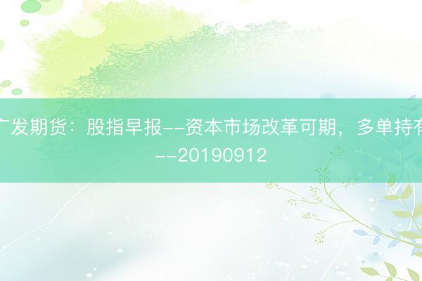 广发期货：股指早报--资本市场改革可期，多单持有--20190912