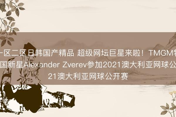 一区二区日韩国产精品 超级网坛巨星来啦！TMGM特约德国新星Alexander Zverev参加2021澳大利亚网球公开赛