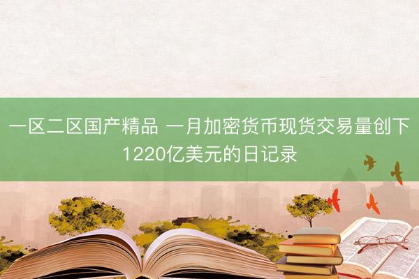 一区二区国产精品 一月加密货币现货交易量创下1220亿美元的日记录