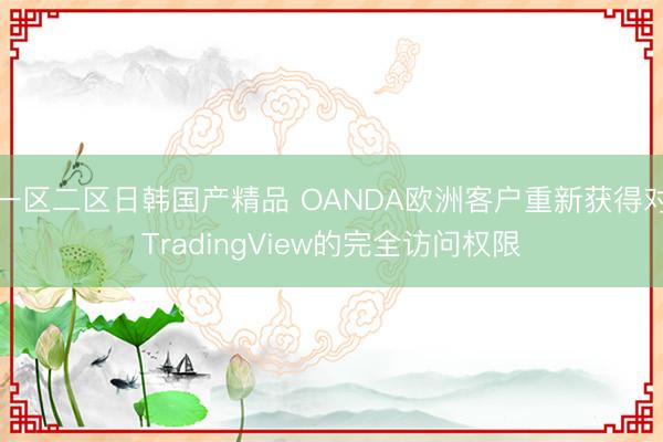 一区二区日韩国产精品 OANDA欧洲客户重新获得对TradingView的完全访问权限