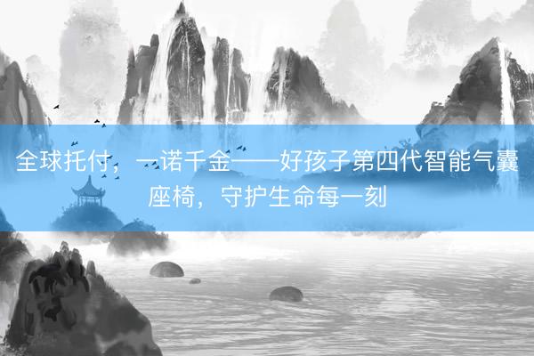 全球托付，一诺千金——好孩子第四代智能气囊座椅，守护生命每一刻