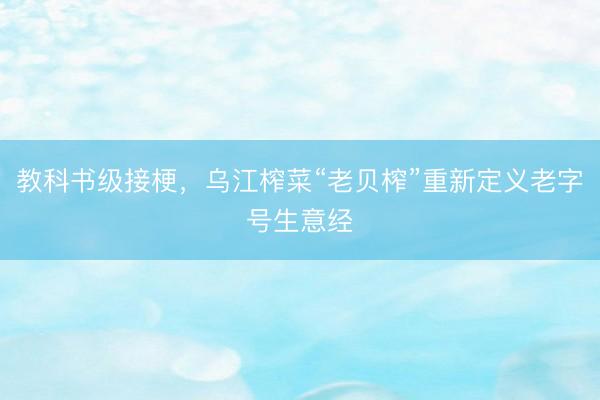 教科书级接梗，乌江榨菜“老贝榨”重新定义老字号生意经