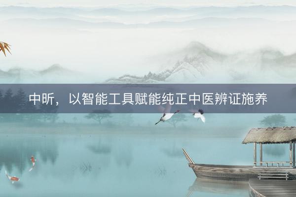 中昕，以智能工具赋能纯正中医辨证施养