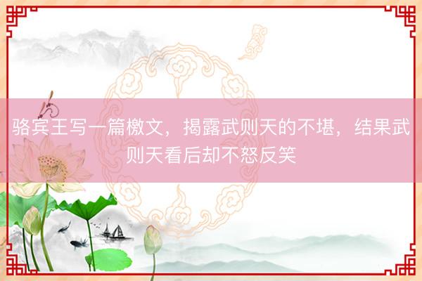 骆宾王写一篇檄文，揭露武则天的不堪，结果武则天看后却不怒反笑