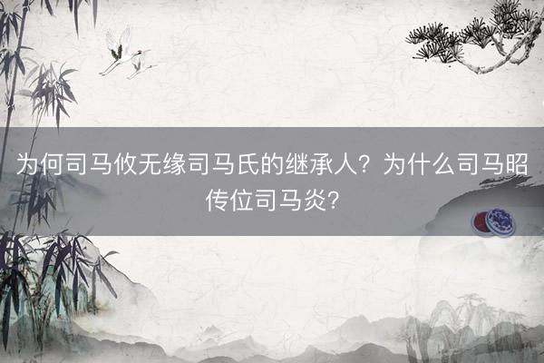 为何司马攸无缘司马氏的继承人？为什么司马昭传位司马炎？