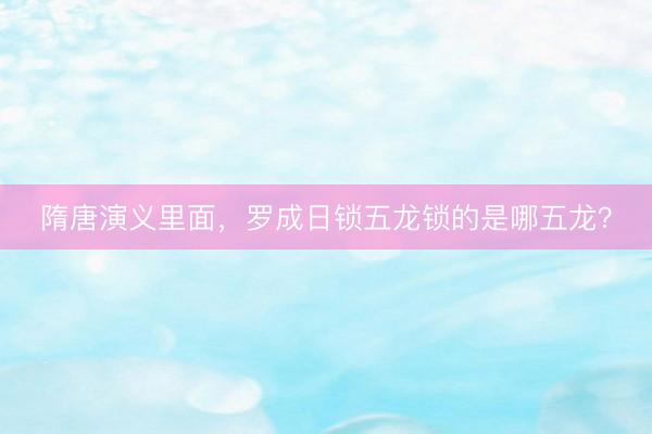 隋唐演义里面，罗成日锁五龙锁的是哪五龙？