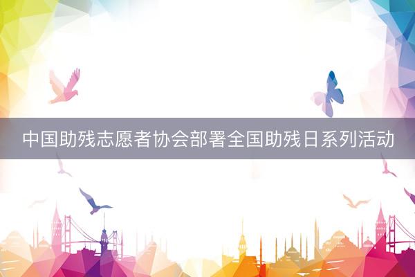 中国助残志愿者协会部署全国助残日系列活动