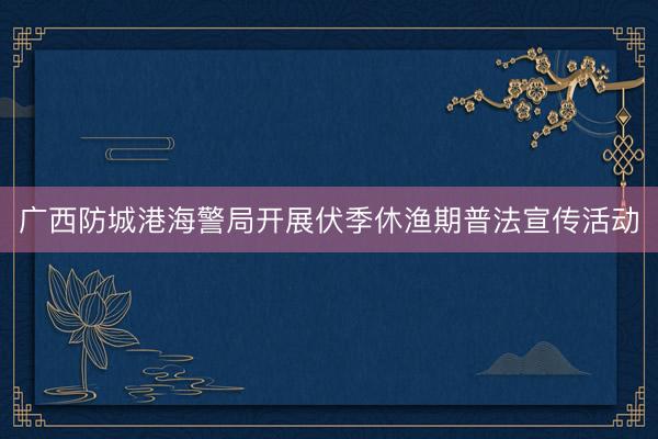 广西防城港海警局开展伏季休渔期普法宣传活动