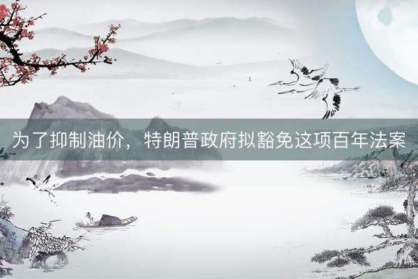 为了抑制油价，特朗普政府拟豁免这项百年法案