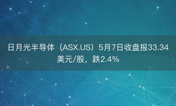 日月光半导体（ASX.US）5月7日收盘报33.34美元/股，跌2.4%