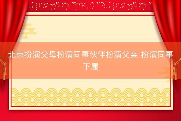 北京扮演父母扮演同事伙伴扮演父亲 扮演同事下属