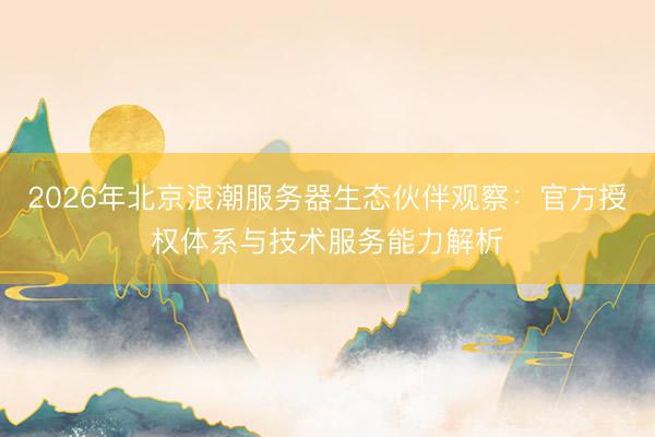2026年北京浪潮服务器生态伙伴观察：官方授权体系与技术服务能力解析