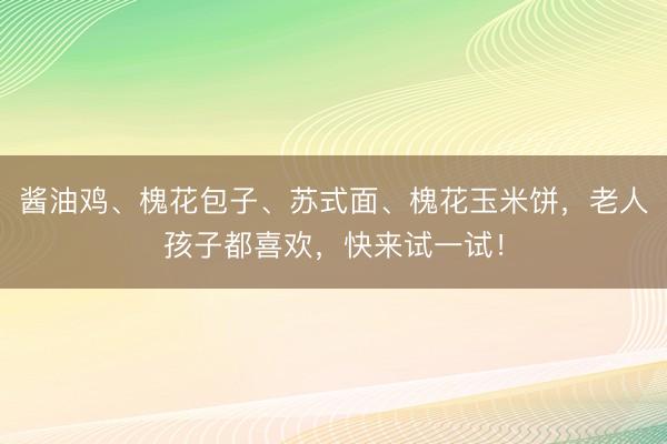 酱油鸡、槐花包子、苏式面、槐花玉米饼，老人孩子都喜欢，快来试一试！