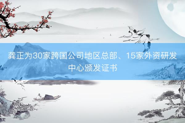 龚正为30家跨国公司地区总部、15家外资研发中心颁发证书