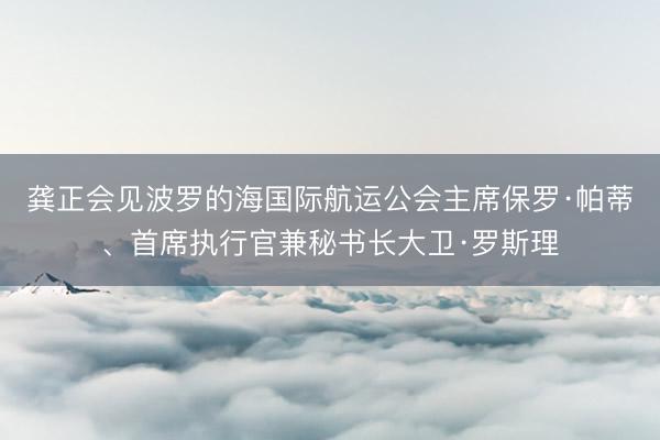龚正会见波罗的海国际航运公会主席保罗·帕蒂、首席执行官兼秘书长大卫·罗斯理