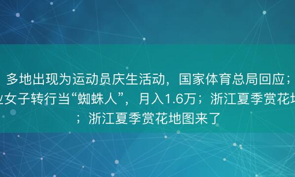 多地出现为运动员庆生活动，国家体育总局回应；211毕业女子转行当“蜘蛛人”，月入1.6万；浙江夏季赏花地图来了