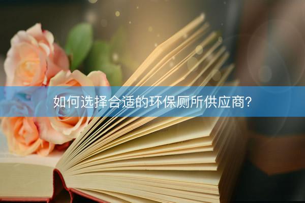 如何选择合适的环保厕所供应商？