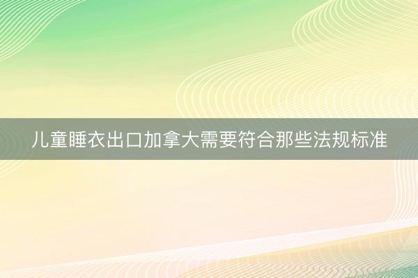 儿童睡衣出口加拿大需要符合那些法规标准