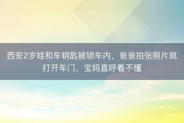 西安2岁娃和车钥匙被锁车内，爸爸拍张照片就打开车门，宝妈直呼看不懂
