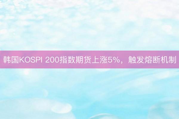 韩国KOSPI 200指数期货上涨5%，触发熔断机制