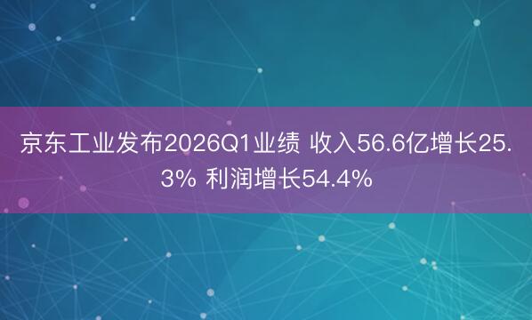 京东工业发布2026Q1业绩 收入56.6亿增长25.3% 利润增长54.4%