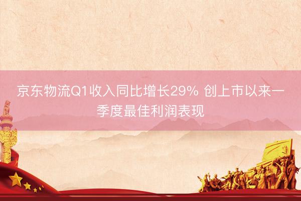 京东物流Q1收入同比增长29% 创上市以来一季度最佳利润表现