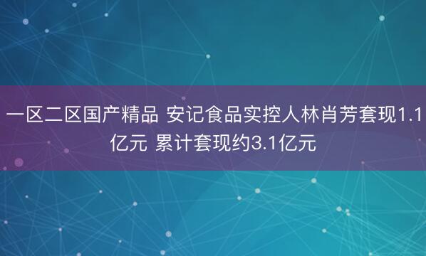 一区二区国产精品 安记食品实控人林肖芳套现1.1亿元 累计套现约3.1亿元