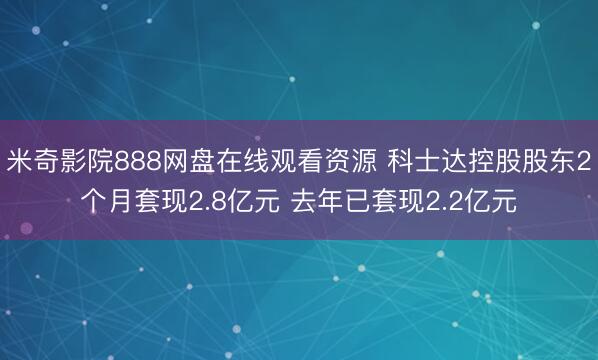 米奇影院888网盘在线观看资源 科士达控股股东2个月套现2.8亿元 去年已套现2.2亿元