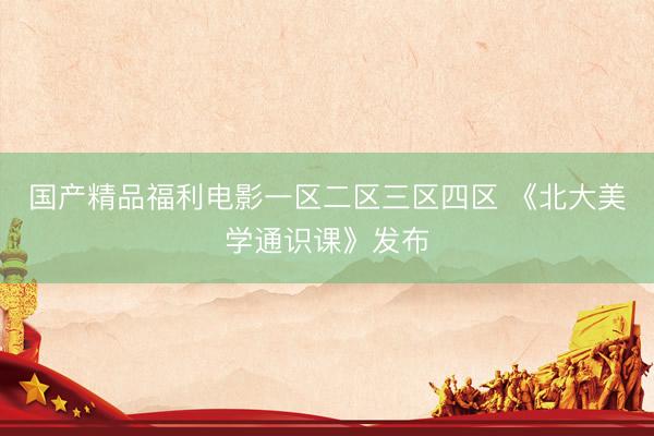 国产精品福利电影一区二区三区四区 《北大美学通识课》发布