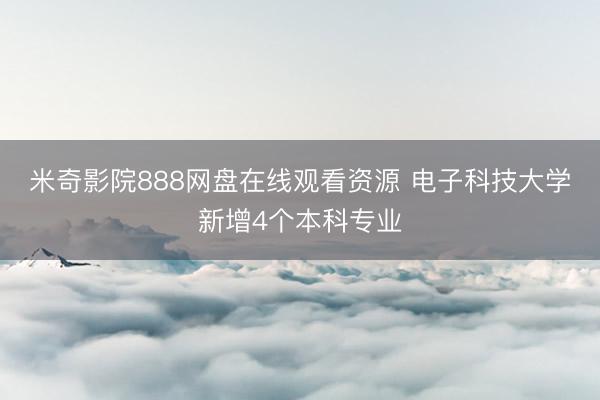 米奇影院888网盘在线观看资源 电子科技大学新增4个本科专业