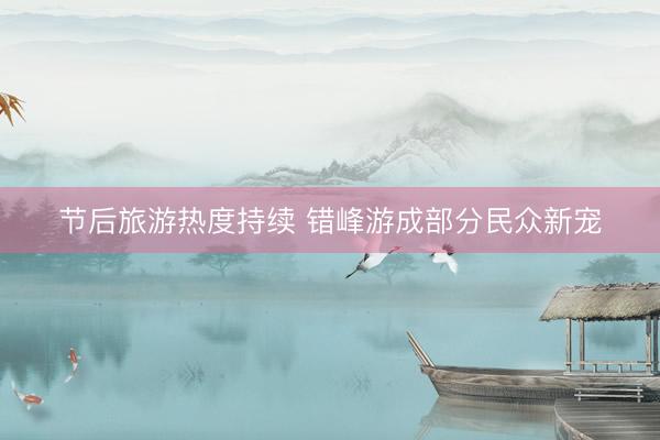 节后旅游热度持续 错峰游成部分民众新宠