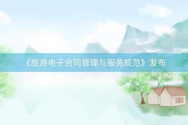 《旅游电子合同管理与服务规范》发布