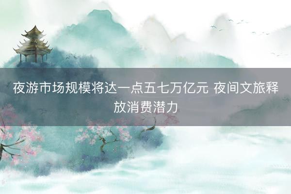 夜游市场规模将达一点五七万亿元 夜间文旅释放消费潜力