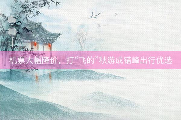 机票大幅降价，打“飞的”秋游成错峰出行优选