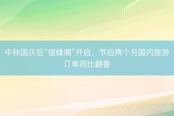 中秋国庆后“错峰潮”开启，节后两个月国内旅游订单同比翻番
