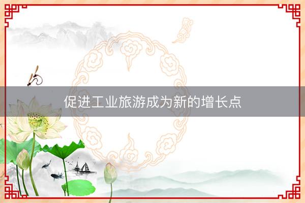促进工业旅游成为新的增长点