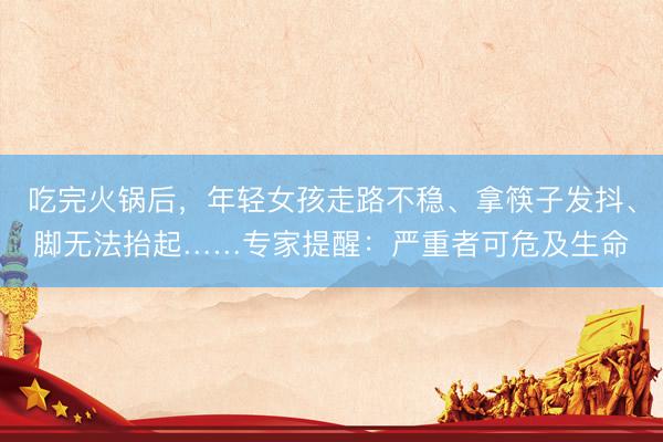 吃完火锅后，年轻女孩走路不稳、拿筷子发抖、脚无法抬起……专家提醒：严重者可危及生命