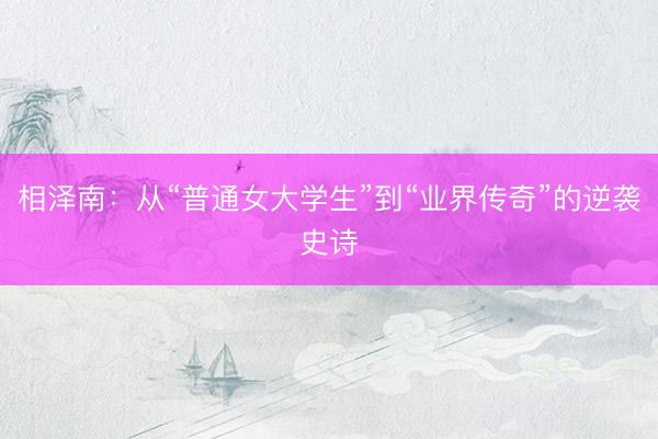 相泽南:从“普通女大学生”到“业界传奇”的逆袭史诗