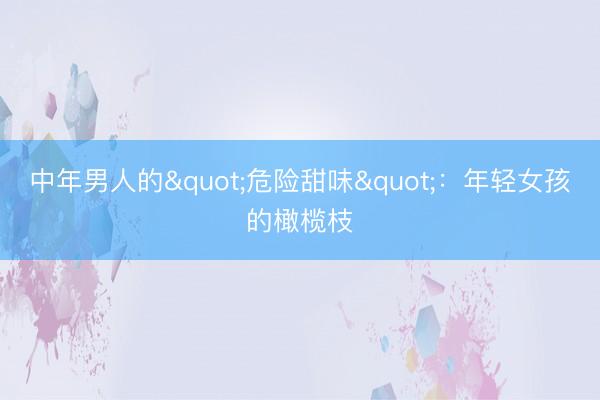 中年男人的"危险甜味"：年轻女孩的橄榄枝