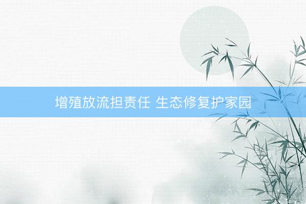 增殖放流担责任 生态修复护家园