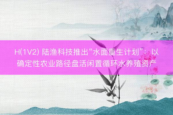 H(1V2) 陆渔科技推出“水面重生计划”：以确定性农业路径盘活闲置循环水养殖资产