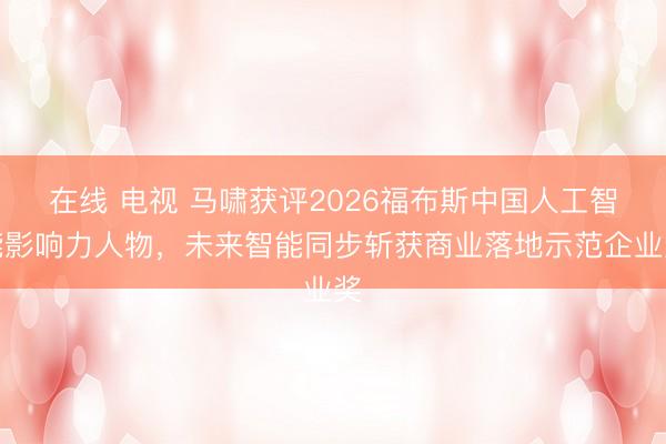 在线 电视 马啸获评2026福布斯中国人工智能影响力人物，未来智能同步斩获商业落地示范企业奖