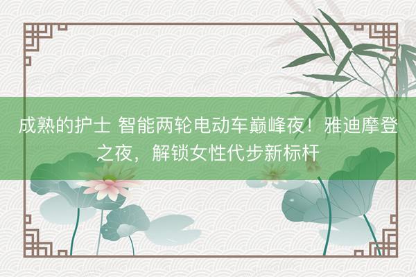 成熟的护士 智能两轮电动车巅峰夜！雅迪摩登之夜，解锁女性代步新标杆